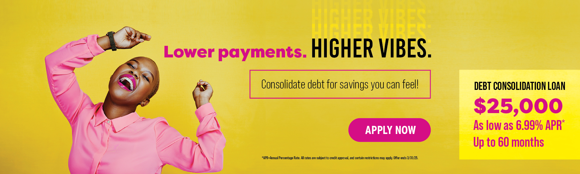 yellow background with happy woman. text: lower payments. higher vibes. apply for a debt consolidation loan of up to $25,000. Click to apply.